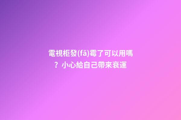 電視柜發(fā)霉了可以用嗎？小心給自己帶來衰運